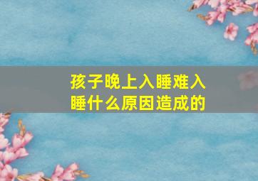 孩子晚上入睡难入睡什么原因造成的