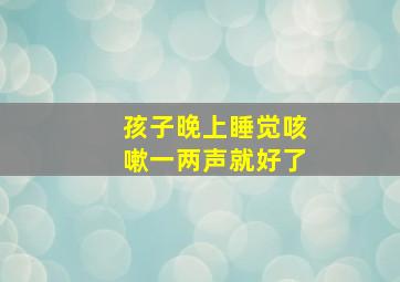 孩子晚上睡觉咳嗽一两声就好了