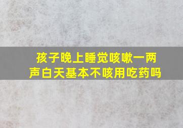 孩子晚上睡觉咳嗽一两声白天基本不咳用吃药吗