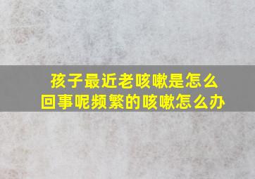 孩子最近老咳嗽是怎么回事呢频繁的咳嗽怎么办