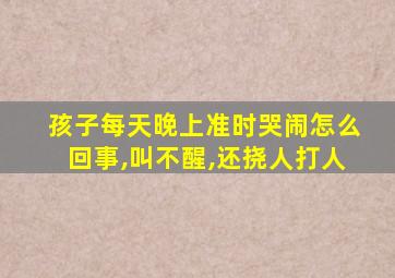 孩子每天晚上准时哭闹怎么回事,叫不醒,还挠人打人