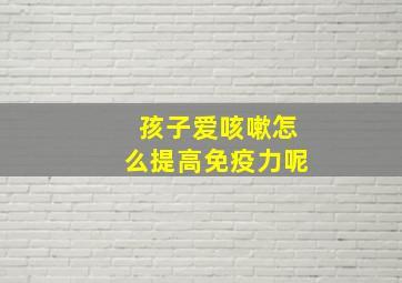 孩子爱咳嗽怎么提高免疫力呢