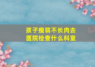 孩子瘦弱不长肉去医院检查什么科室