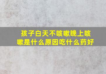 孩子白天不咳嗽晚上咳嗽是什么原因吃什么药好