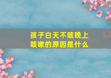 孩子白天不咳晚上咳嗽的原因是什么