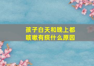 孩子白天和晚上都咳嗽有痰什么原因