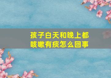 孩子白天和晚上都咳嗽有痰怎么回事