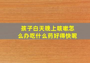 孩子白天晚上咳嗽怎么办吃什么药好得快呢