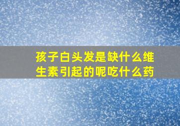 孩子白头发是缺什么维生素引起的呢吃什么药