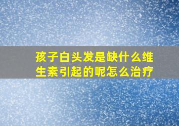 孩子白头发是缺什么维生素引起的呢怎么治疗