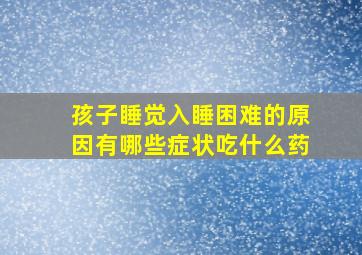 孩子睡觉入睡困难的原因有哪些症状吃什么药