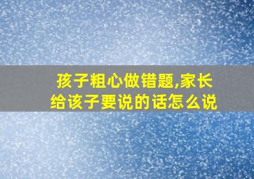 孩子粗心做错题,家长给该子要说的话怎么说