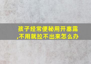 孩子经常便秘用开塞露,不用就拉不出来怎么办