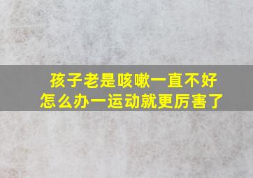 孩子老是咳嗽一直不好怎么办一运动就更厉害了