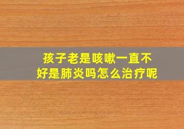 孩子老是咳嗽一直不好是肺炎吗怎么治疗呢