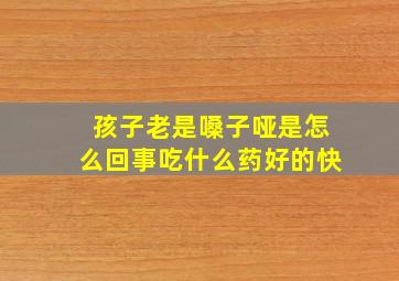 孩子老是嗓子哑是怎么回事吃什么药好的快