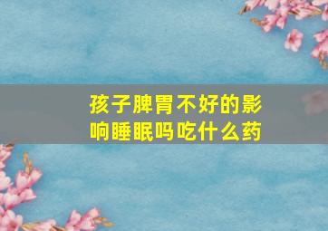 孩子脾胃不好的影响睡眠吗吃什么药