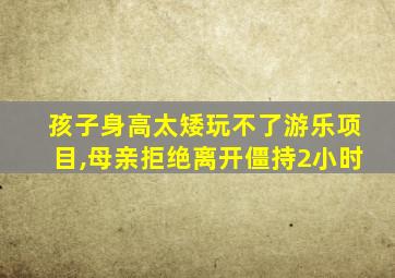 孩子身高太矮玩不了游乐项目,母亲拒绝离开僵持2小时