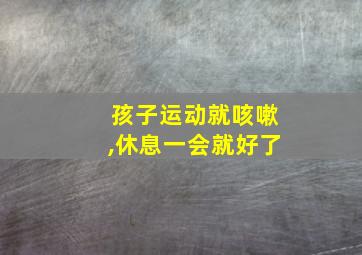 孩子运动就咳嗽,休息一会就好了