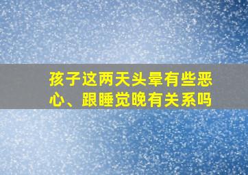 孩子这两天头晕有些恶心、跟睡觉晚有关系吗