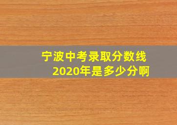 宁波中考录取分数线2020年是多少分啊