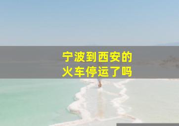 宁波到西安的火车停运了吗