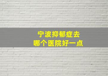 宁波抑郁症去哪个医院好一点