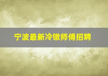 宁波最新冷镦师傅招聘