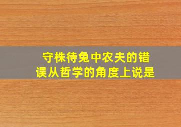 守株待兔中农夫的错误从哲学的角度上说是