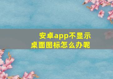 安卓app不显示桌面图标怎么办呢