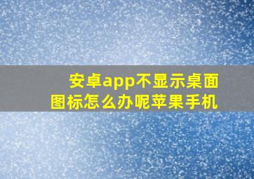 安卓app不显示桌面图标怎么办呢苹果手机