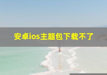 安卓ios主题包下载不了