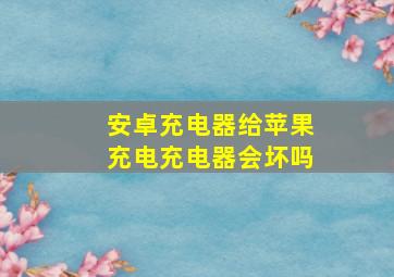 安卓充电器给苹果充电充电器会坏吗