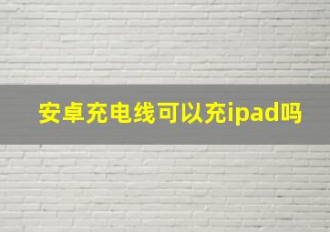 安卓充电线可以充ipad吗