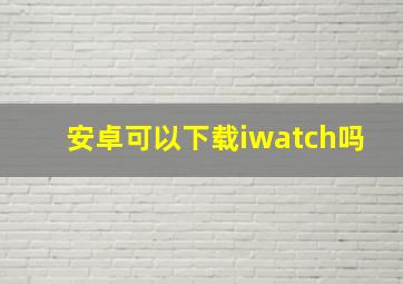 安卓可以下载iwatch吗