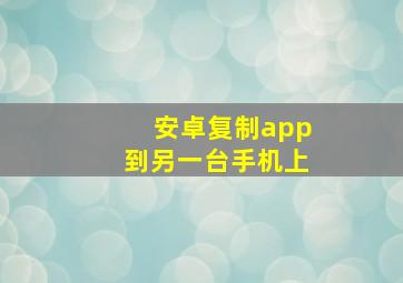 安卓复制app到另一台手机上