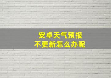 安卓天气预报不更新怎么办呢