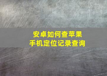 安卓如何查苹果手机定位记录查询