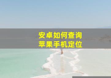 安卓如何查询苹果手机定位