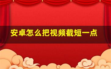 安卓怎么把视频截短一点