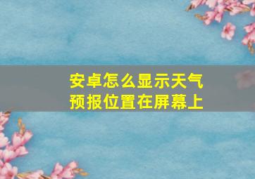 安卓怎么显示天气预报位置在屏幕上