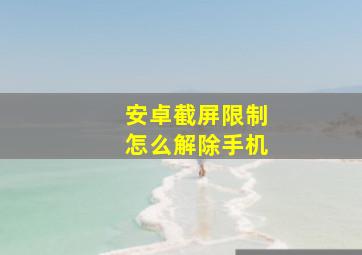 安卓截屏限制怎么解除手机