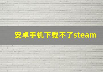 安卓手机下载不了steam