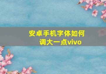 安卓手机字体如何调大一点vivo