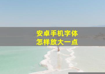 安卓手机字体怎样放大一点