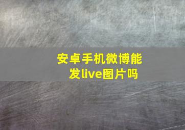 安卓手机微博能发live图片吗