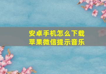 安卓手机怎么下载苹果微信提示音乐