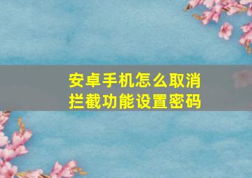 安卓手机怎么取消拦截功能设置密码