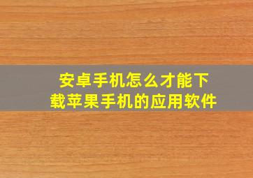 安卓手机怎么才能下载苹果手机的应用软件