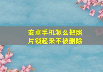 安卓手机怎么把照片锁起来不被删除